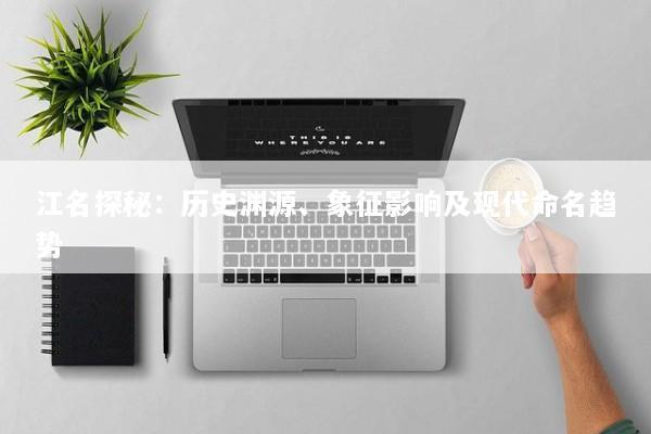 江名探秘：历史渊源、象征影响及现代命名趋势
