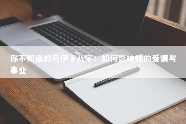 你不知道的马伊琍八字：如何影响她的爱情与事业