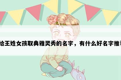 想给王姓女孩取典雅灵秀的名字，有什么好名字推荐？