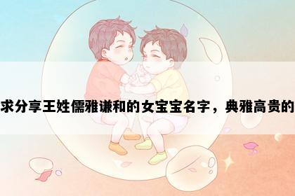 求分享王姓儒雅谦和的女宝宝名字，典雅高贵的