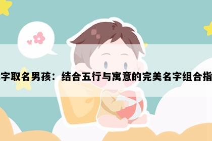 运字取名男孩：结合五行与寓意的完美名字组合指南