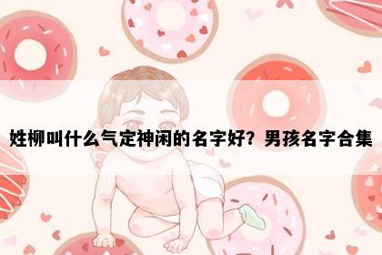 姓柳叫什么气定神闲的名字好？男孩名字合集