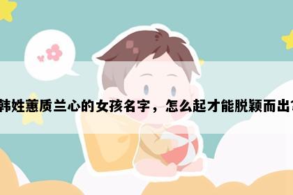 韩姓蕙质兰心的女孩名字，怎么起才能脱颖而出？