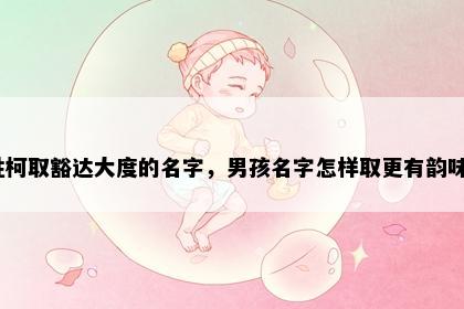 姓柯取豁达大度的名字，男孩名字怎样取更有韵味？