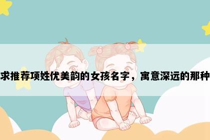 求推荐项姓优美韵的女孩名字，寓意深远的那种