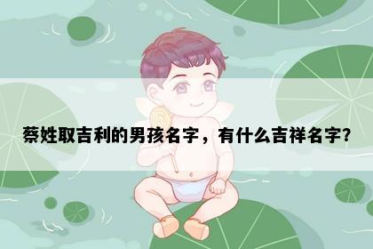 蔡姓取吉利的男孩名字，有什么吉祥名字？