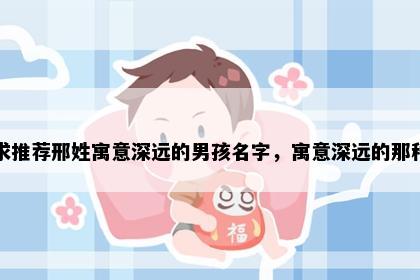 求推荐邢姓寓意深远的男孩名字，寓意深远的那种