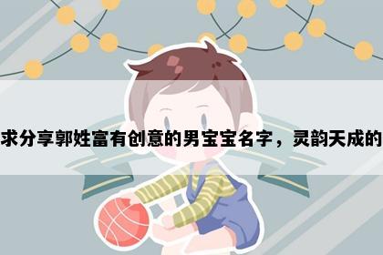 求分享郭姓富有创意的男宝宝名字，灵韵天成的