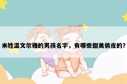 米姓温文尔雅的男孩名字，有哪些甜美俏皮的？