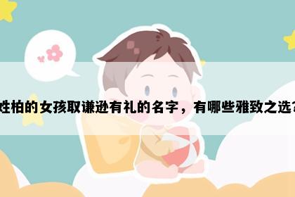 姓柏的女孩取谦逊有礼的名字，有哪些雅致之选？