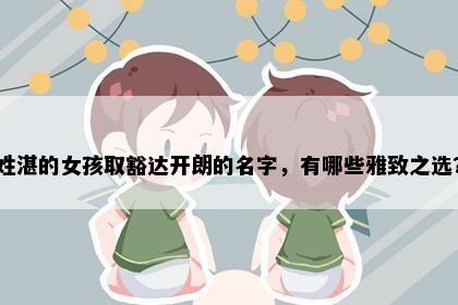 姓湛的女孩取豁达开朗的名字，有哪些雅致之选？