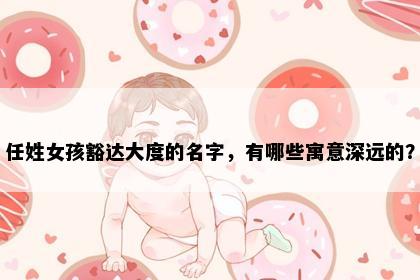 任姓女孩豁达大度的名字，有哪些寓意深远的？