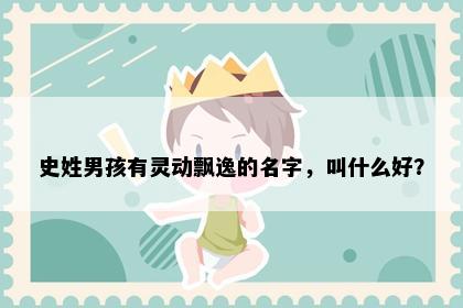 史姓男孩有灵动飘逸的名字，叫什么好？