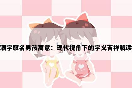 潮字取名男孩寓意：现代视角下的字义吉祥解读
