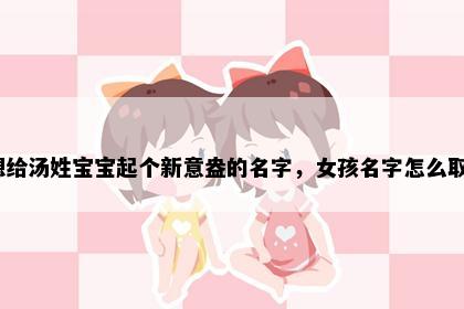 想给汤姓宝宝起个新意盎的名字，女孩名字怎么取？