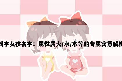 渊字女孩名字：属性属火/水/木等的专属寓意解析