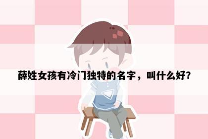 薛姓女孩有冷门独特的名字，叫什么好？