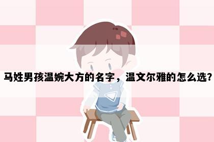 马姓男孩温婉大方的名字，温文尔雅的怎么选？