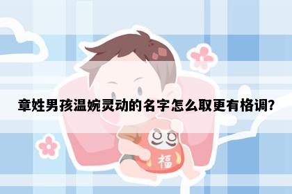 章姓男孩温婉灵动的名字怎么取更有格调？