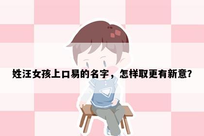 姓汪女孩上口易的名字，怎样取更有新意？