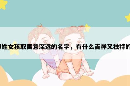 郑姓女孩取寓意深远的名字，有什么吉祥又独特的？